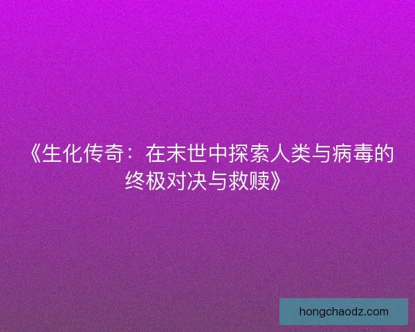 《生化传奇：在末世中探索人类与病毒的终极对决与救赎》
