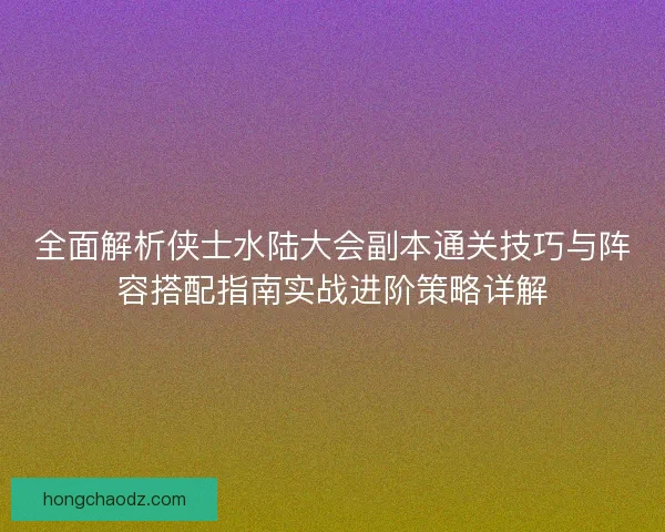全面解析侠士水陆大会副本通关技巧与阵容搭配指南实战进阶策略详解
