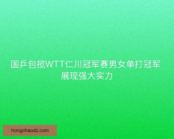 国乒包揽WTT仁川冠军赛男女单打冠军 展现强大实力