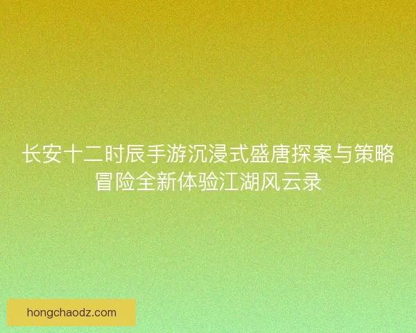 长安十二时辰手游沉浸式盛唐探案与策略冒险全新体验江湖风云录