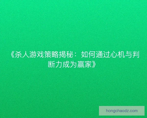 《杀人游戏策略揭秘：如何通过心机与判断力成为赢家》