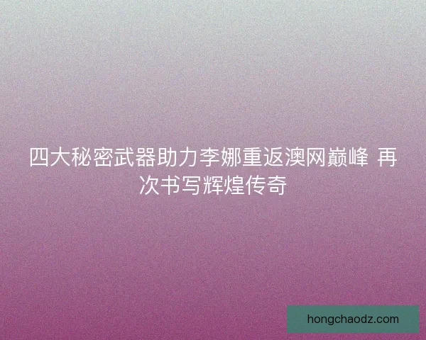 四大秘密武器助力李娜重返澳网巅峰 再次书写辉煌传奇