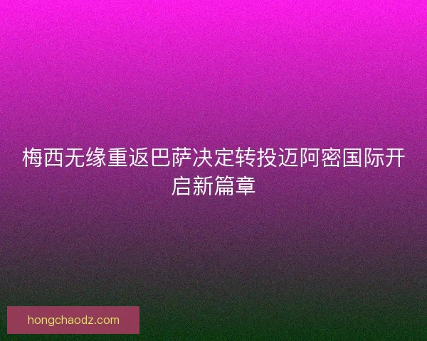 梅西无缘重返巴萨决定转投迈阿密国际开启新篇章