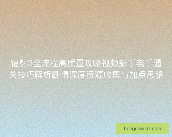 辐射3全流程高质量攻略视频新手老手通关技巧解析剧情深度资源收集与加点思路