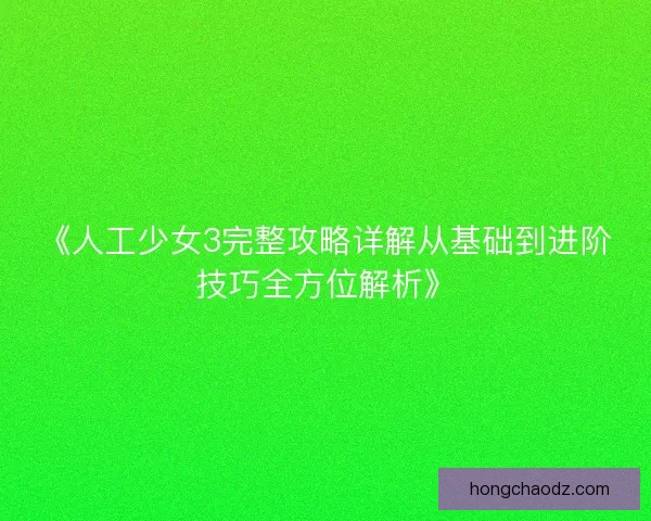 《人工少女3完整攻略详解从基础到进阶技巧全方位解析》