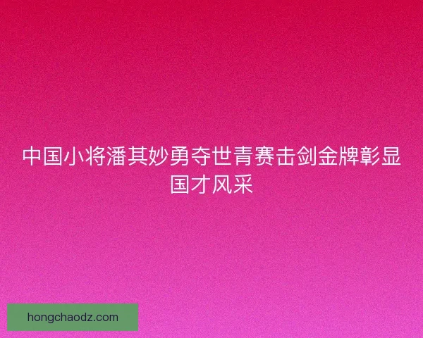 中国小将潘其妙勇夺世青赛击剑金牌彰显国才风采