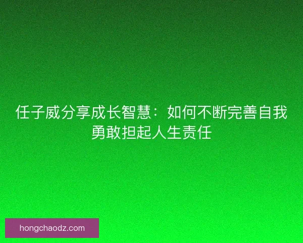 任子威分享成长智慧：如何不断完善自我勇敢担起人生责任