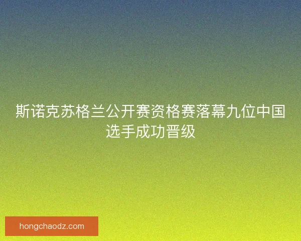 斯诺克苏格兰公开赛资格赛落幕九位中国选手成功晋级
