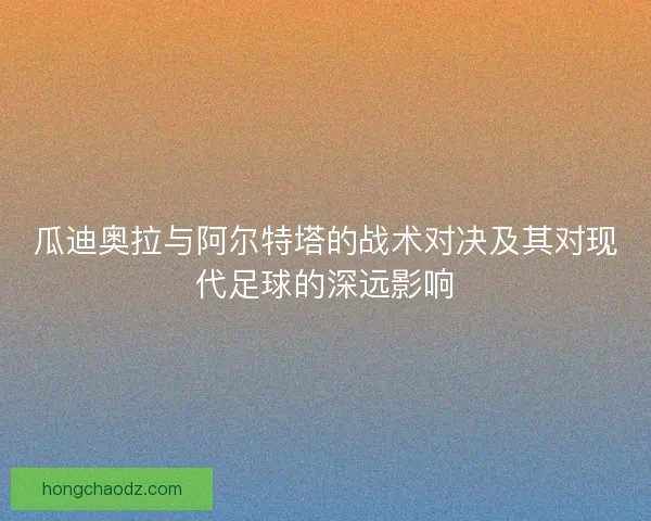 瓜迪奥拉与阿尔特塔的战术对决及其对现代足球的深远影响
