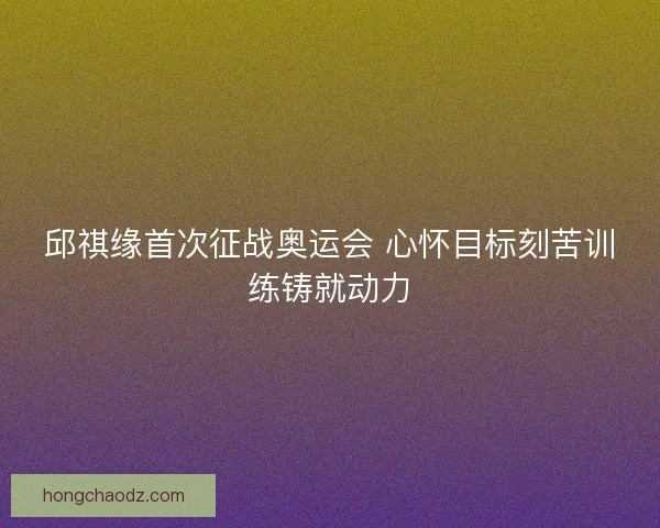 邱祺缘首次征战奥运会 心怀目标刻苦训练铸就动力