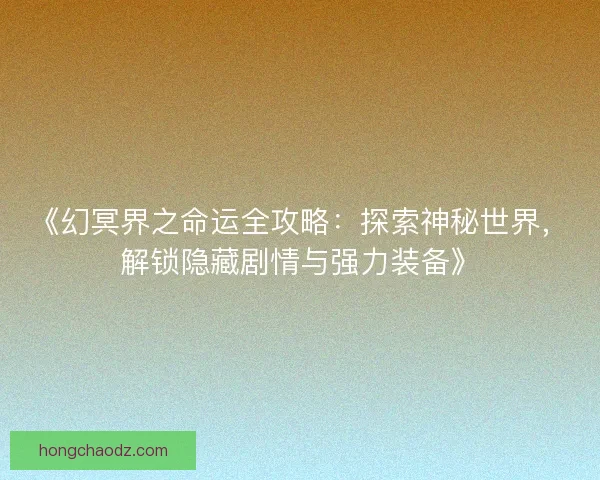 《幻冥界之命运全攻略：探索神秘世界，解锁隐藏剧情与强力装备》