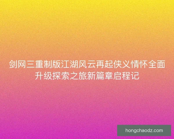 剑网三重制版江湖风云再起侠义情怀全面升级探索之旅新篇章启程记