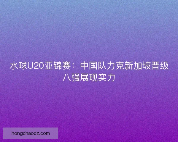 水球U20亚锦赛：中国队力克新加坡晋级八强展现实力