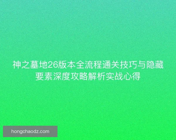 神之墓地26版本全流程通关技巧与隐藏要素深度攻略解析实战心得