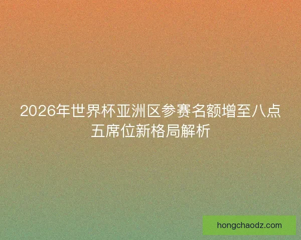 2026年世界杯亚洲区参赛名额增至八点五席位新格局解析